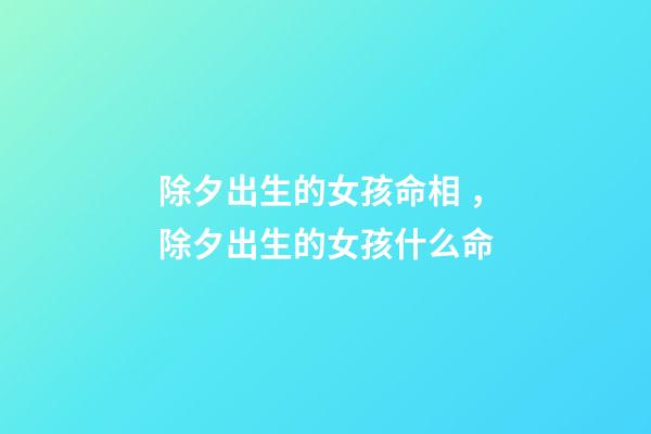 除夕出生的女孩命相，除夕出生的女孩什么命